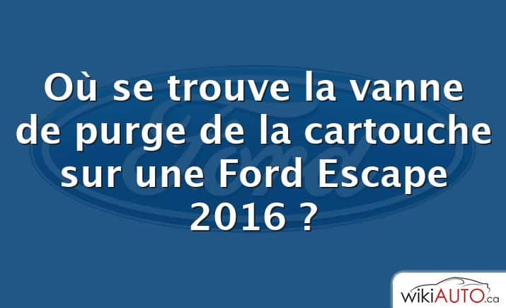 Où se trouve la vanne de purge de la cartouche sur une Ford Escape 2016 ?